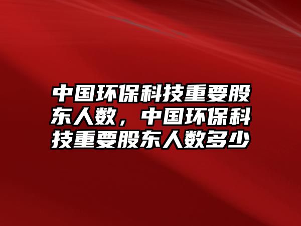 中國環(huán)?？萍贾匾蓶|人數(shù)，中國環(huán)?？萍贾匾蓶|人數(shù)多少