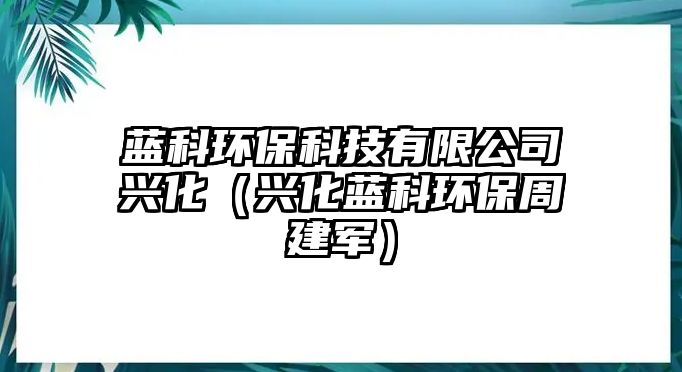 藍(lán)科環(huán)?？萍加邢薰九d化（興化藍(lán)科環(huán)保周建軍）