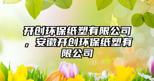 開創(chuàng)環(huán)保紙塑有限公司，安徽開創(chuàng)環(huán)保紙塑有限公司