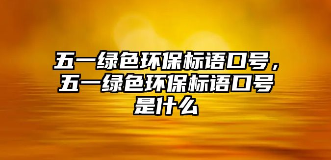 五一綠色環(huán)保標(biāo)語口號(hào)，五一綠色環(huán)保標(biāo)語口號(hào)是什么