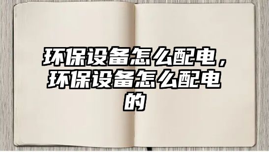 環(huán)保設(shè)備怎么配電，環(huán)保設(shè)備怎么配電的