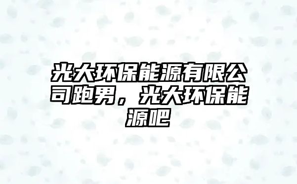 光大環(huán)保能源有限公司跑男，光大環(huán)保能源吧