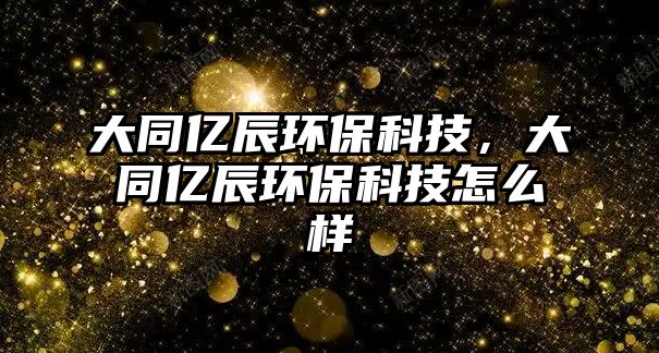 大同億辰環(huán)?？萍?，大同億辰環(huán)?？萍荚趺礃? class=