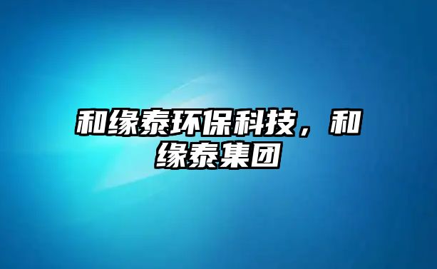 和緣泰環(huán)保科技，和緣泰集團
