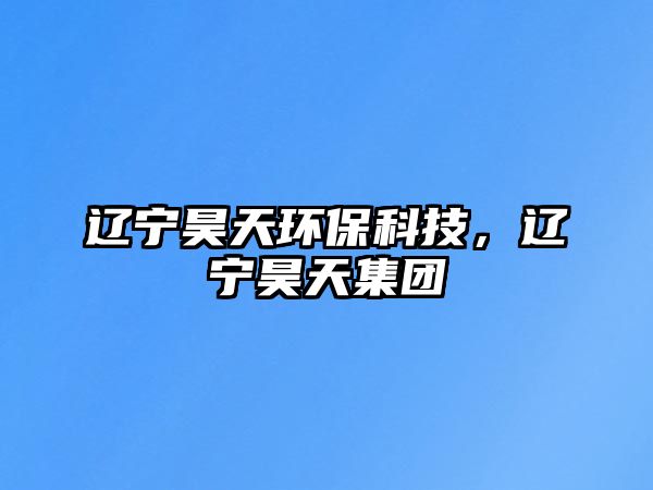 遼寧昊天環(huán)?？萍?，遼寧昊天集團