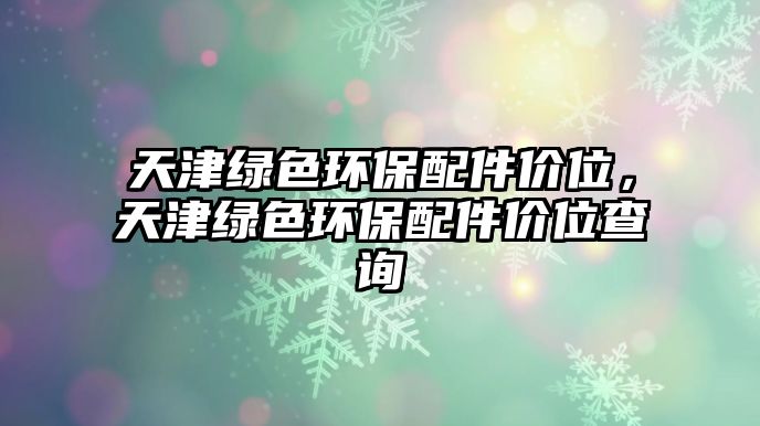 天津綠色環(huán)保配件價位，天津綠色環(huán)保配件價位查詢