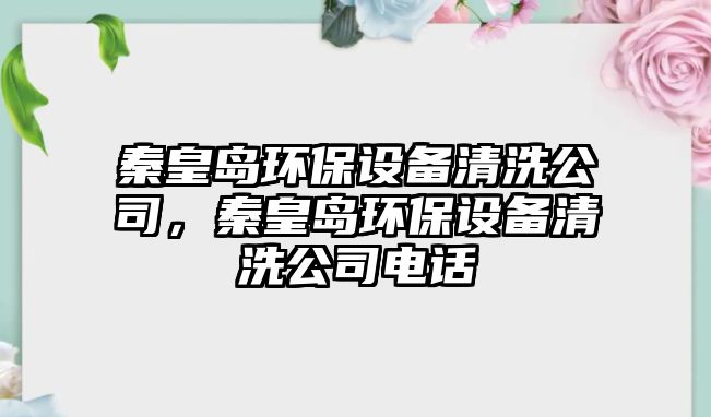 秦皇島環(huán)保設(shè)備清洗公司，秦皇島環(huán)保設(shè)備清洗公司電話