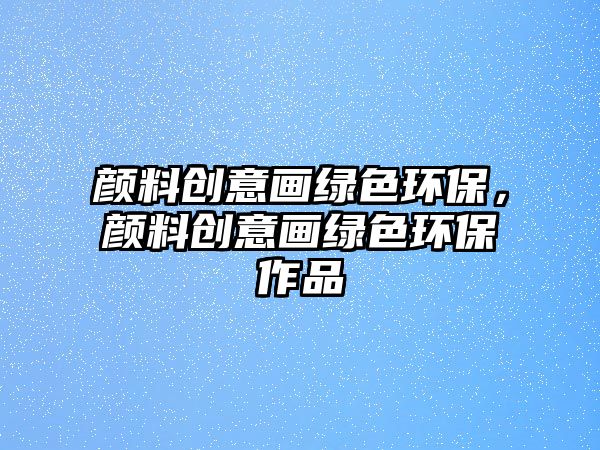 顏料創(chuàng)意畫綠色環(huán)保，顏料創(chuàng)意畫綠色環(huán)保作品