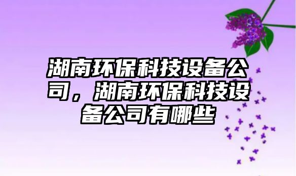 湖南環(huán)?？萍荚O(shè)備公司，湖南環(huán)保科技設(shè)備公司有哪些