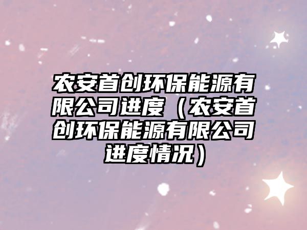 農(nóng)安首創(chuàng)環(huán)保能源有限公司進(jìn)度（農(nóng)安首創(chuàng)環(huán)保能源有限公司進(jìn)度情況）