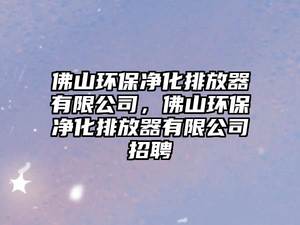 佛山環(huán)保凈化排放器有限公司，佛山環(huán)保凈化排放器有限公司招聘