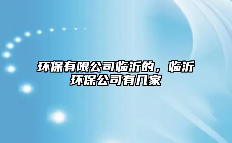 環(huán)保有限公司臨沂的，臨沂環(huán)保公司有幾家
