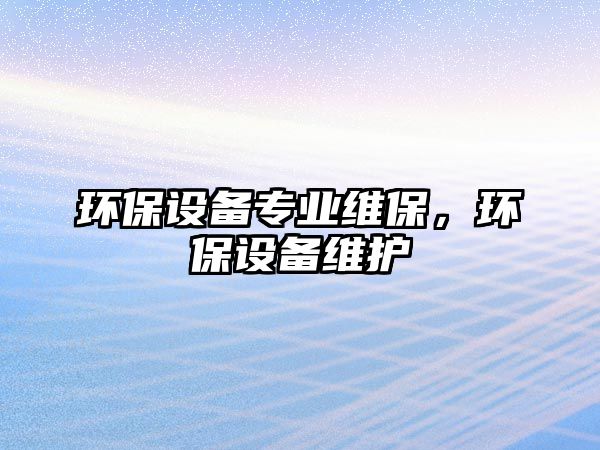 環(huán)保設(shè)備專業(yè)維保，環(huán)保設(shè)備維護(hù)