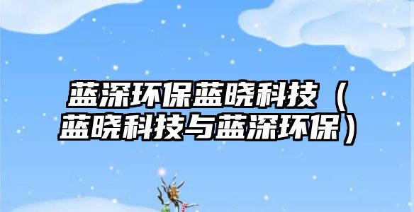 藍(lán)深環(huán)保藍(lán)曉科技（藍(lán)曉科技與藍(lán)深環(huán)保）