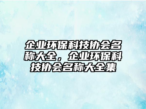 企業(yè)環(huán)?？萍紖f(xié)會名稱大全，企業(yè)環(huán)?？萍紖f(xié)會名稱大全集