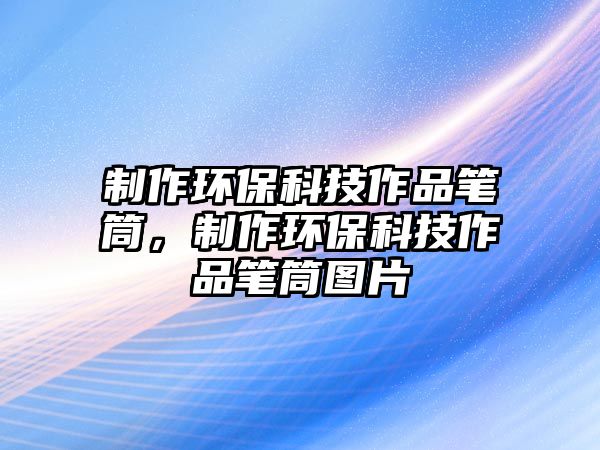 制作環(huán)?？萍甲髌饭P筒，制作環(huán)?？萍甲髌饭P筒圖片
