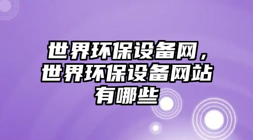 世界環(huán)保設備網(wǎng)，世界環(huán)保設備網(wǎng)站有哪些