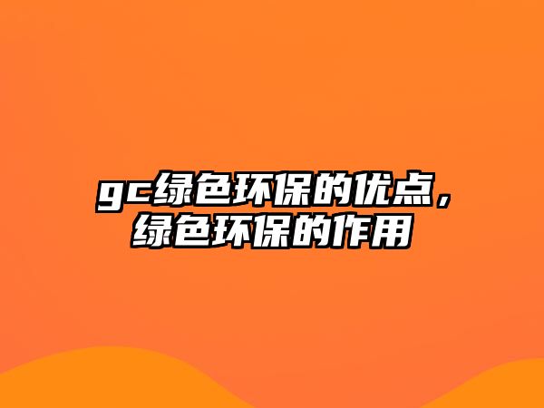 gc綠色環(huán)保的優(yōu)點(diǎn)，綠色環(huán)保的作用
