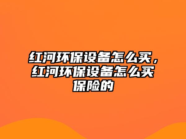 紅河環(huán)保設(shè)備怎么買，紅河環(huán)保設(shè)備怎么買保險的