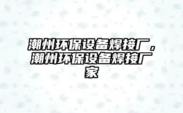 潮州環(huán)保設(shè)備焊接廠，潮州環(huán)保設(shè)備焊接廠家