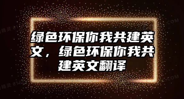 綠色環(huán)保你我共建英文，綠色環(huán)保你我共建英文翻譯