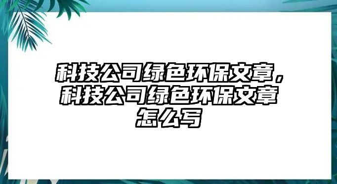 科技公司綠色環(huán)保文章，科技公司綠色環(huán)保文章怎么寫