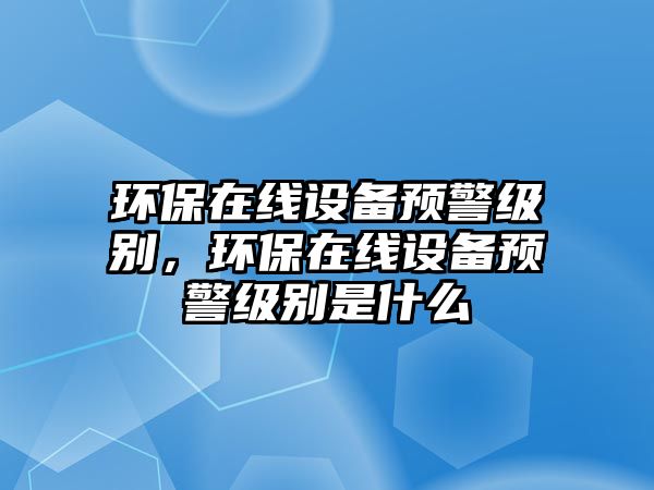 環(huán)保在線設備預警級別，環(huán)保在線設備預警級別是什么