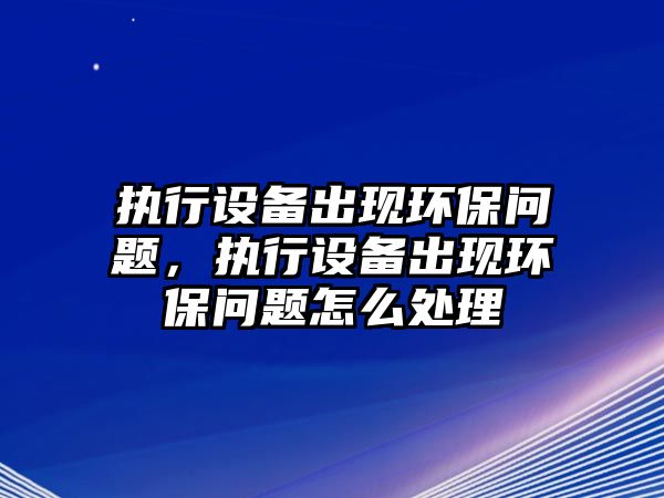 執(zhí)行設備出現(xiàn)環(huán)保問題，執(zhí)行設備出現(xiàn)環(huán)保問題怎么處理