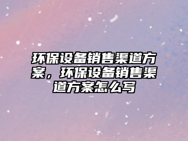 環(huán)保設(shè)備銷售渠道方案，環(huán)保設(shè)備銷售渠道方案怎么寫