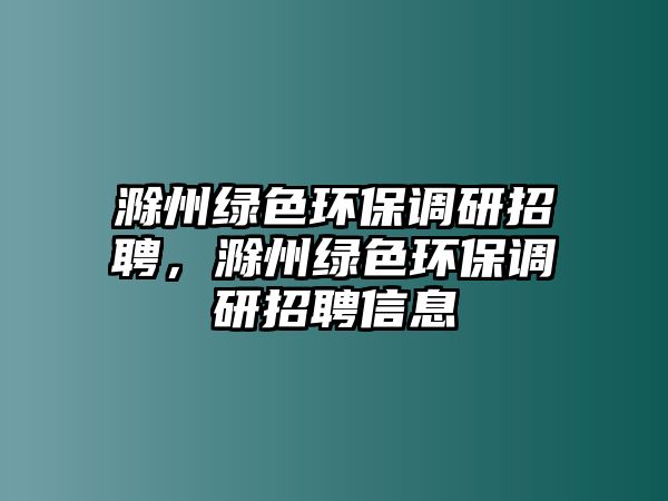 滁州綠色環(huán)保調(diào)研招聘，滁州綠色環(huán)保調(diào)研招聘信息