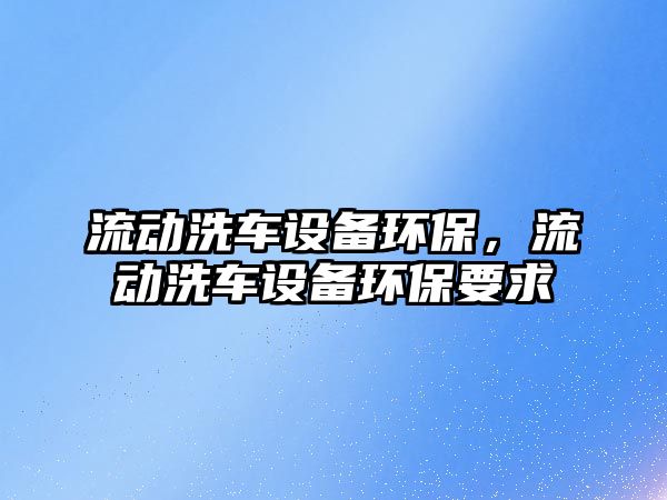 流動(dòng)洗車設(shè)備環(huán)保，流動(dòng)洗車設(shè)備環(huán)保要求