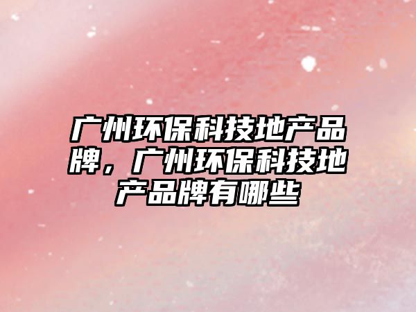 廣州環(huán)?？萍嫉禺a(chǎn)品牌，廣州環(huán)保科技地產(chǎn)品牌有哪些
