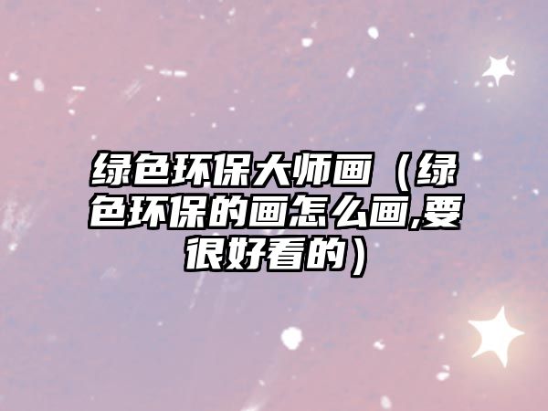 綠色環(huán)保大師畫(huà)（綠色環(huán)保的畫(huà)怎么畫(huà),要很好看的）