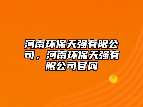 河南環(huán)保天強(qiáng)有限公司，河南環(huán)保天強(qiáng)有限公司官網(wǎng)