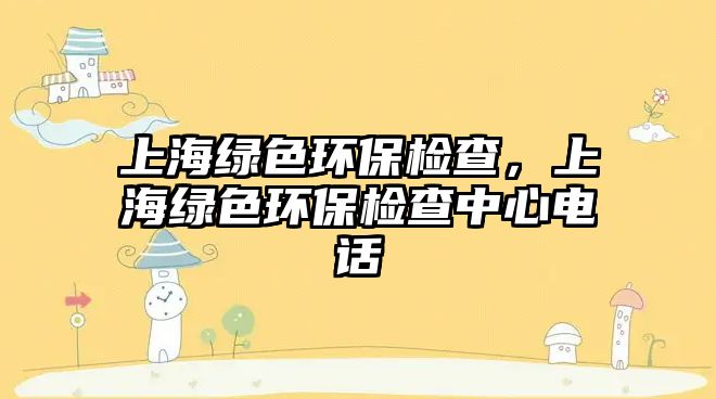 上海綠色環(huán)保檢查，上海綠色環(huán)保檢查中心電話