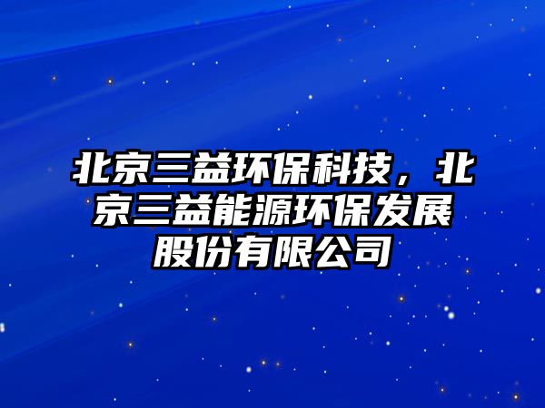 北京三益環(huán)?？萍?，北京三益能源環(huán)保發(fā)展股份有限公司