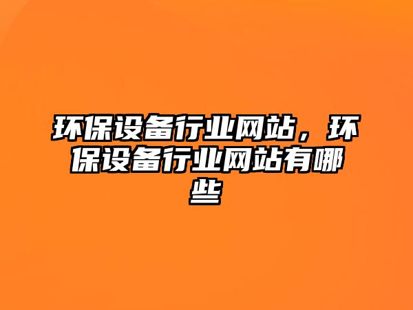 環(huán)保設(shè)備行業(yè)網(wǎng)站，環(huán)保設(shè)備行業(yè)網(wǎng)站有哪些