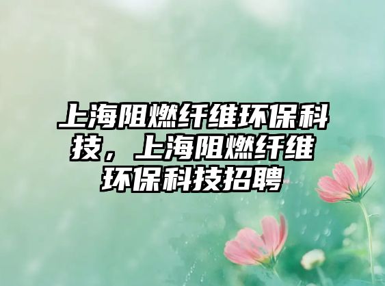 上海阻燃纖維環(huán)?？萍迹虾Ｗ枞祭w維環(huán)?？萍颊衅?/> 
									</a>
									<h4 class=
