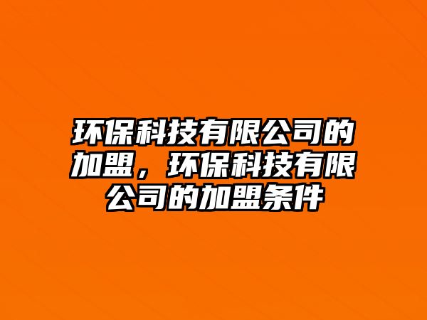 環(huán)?？萍加邢薰镜募用?，環(huán)保科技有限公司的加盟條件