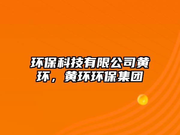 環(huán)?？萍加邢薰军S環(huán)，黃環(huán)環(huán)保集團(tuán)