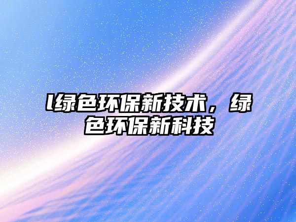 l綠色環(huán)保新技術(shù)，綠色環(huán)保新科技