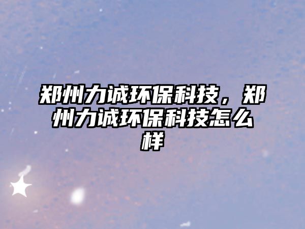 鄭州力誠環(huán)?？萍?，鄭州力誠環(huán)保科技怎么樣