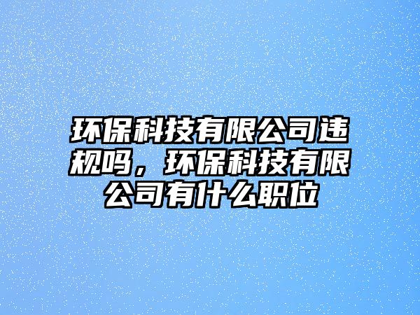 環(huán)?？萍加邢薰具`規(guī)嗎，環(huán)?？萍加邢薰居惺裁绰毼?/> 
									</a>
									<h4 class=