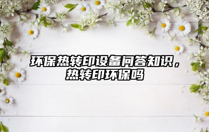 環(huán)保熱轉(zhuǎn)印設(shè)備問答知識，熱轉(zhuǎn)印環(huán)保嗎