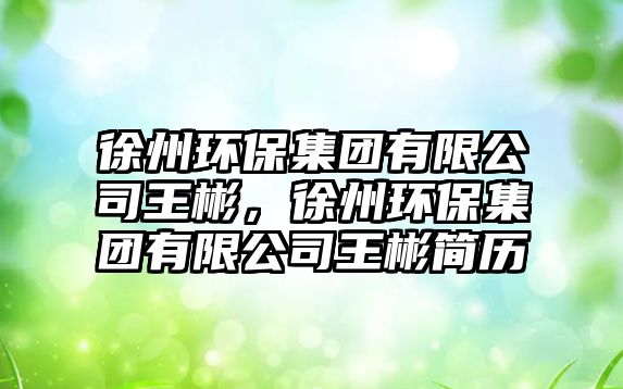 徐州環(huán)保集團有限公司王彬，徐州環(huán)保集團有限公司王彬簡歷