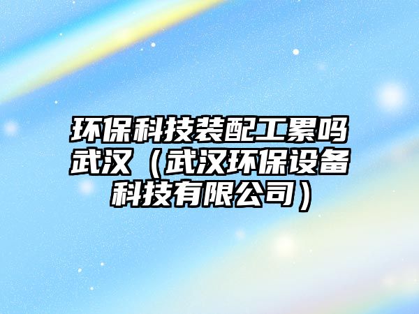 環(huán)?？萍佳b配工累嗎武漢（武漢環(huán)保設(shè)備科技有限公司）