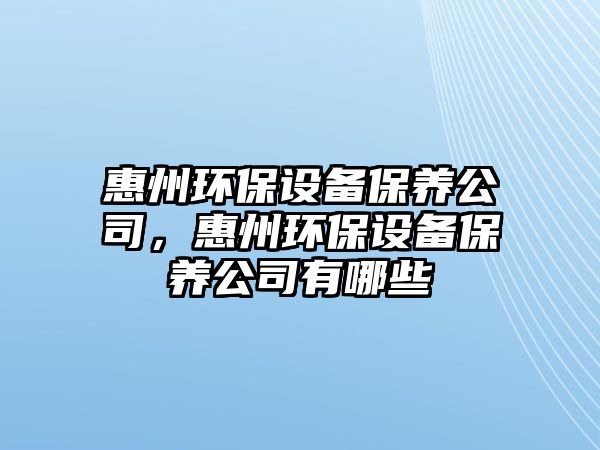惠州環(huán)保設(shè)備保養(yǎng)公司，惠州環(huán)保設(shè)備保養(yǎng)公司有哪些