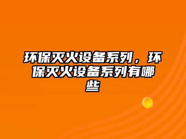 環(huán)保滅火設(shè)備系列，環(huán)保滅火設(shè)備系列有哪些