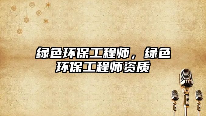 綠色環(huán)保工程師，綠色環(huán)保工程師資質