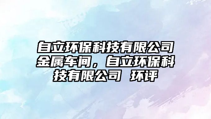 自立環(huán)保科技有限公司金屬車(chē)間，自立環(huán)?？萍加邢薰?環(huán)評(píng)
